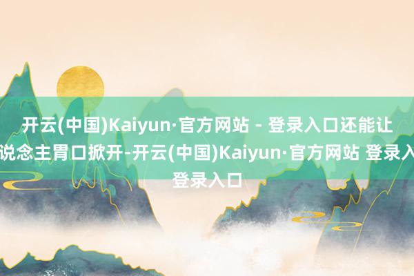 开云(中国)Kaiyun·官方网站 - 登录入口还能让东说念主胃口掀开-开云(中国)Kaiyun·官方网站 登录入口