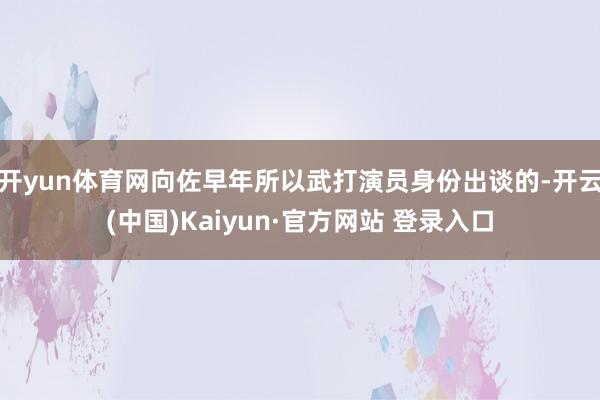 开yun体育网向佐早年所以武打演员身份出谈的-开云(中国)Kaiyun·官方网站 登录入口