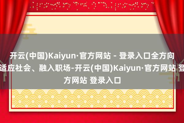 开云(中国)Kaiyun·官方网站 - 登录入口全方向助力其适应社会、融入职场-开云(中国)Kaiyun·官方网站 登录入口