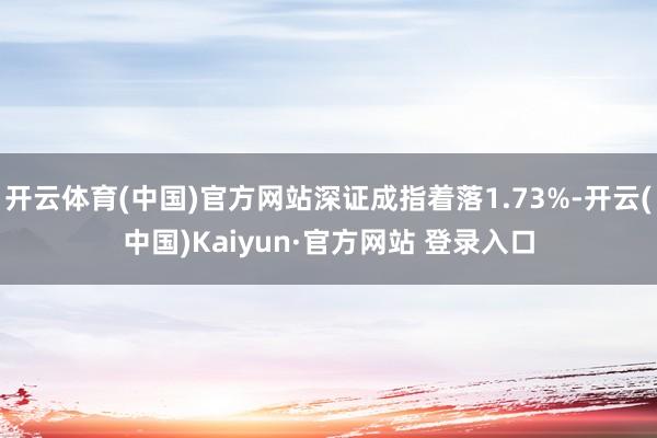 开云体育(中国)官方网站深证成指着落1.73%-开云(中国)Kaiyun·官方网站 登录入口