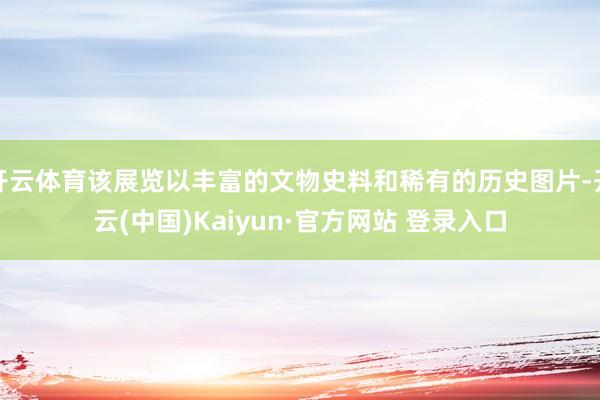 开云体育该展览以丰富的文物史料和稀有的历史图片-开云(中国)Kaiyun·官方网站 登录入口