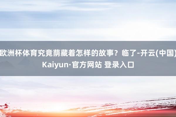 欧洲杯体育究竟荫藏着怎样的故事？临了-开云(中国)Kaiyun·官方网站 登录入口