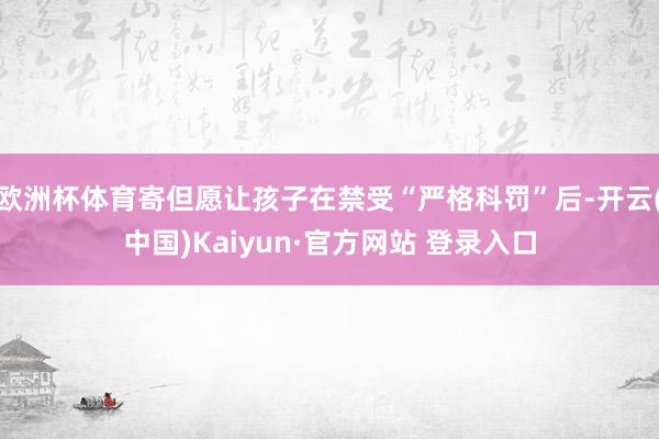 欧洲杯体育寄但愿让孩子在禁受“严格科罚”后-开云(中国)Kaiyun·官方网站 登录入口