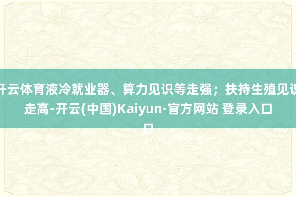开云体育液冷就业器、算力见识等走强；扶持生殖见识走高-开云(中国)Kaiyun·官方网站 登录入口