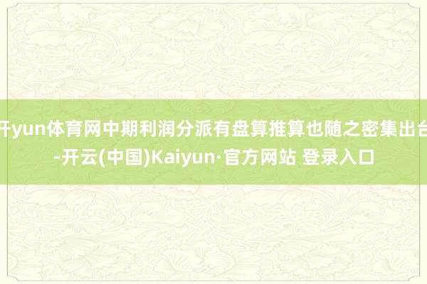 开yun体育网中期利润分派有盘算推算也随之密集出台-开云(中国)Kaiyun·官方网站 登录入口