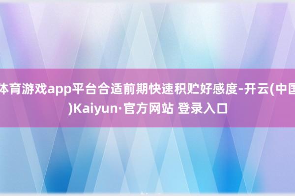 体育游戏app平台合适前期快速积贮好感度-开云(中国)Kaiyun·官方网站 登录入口