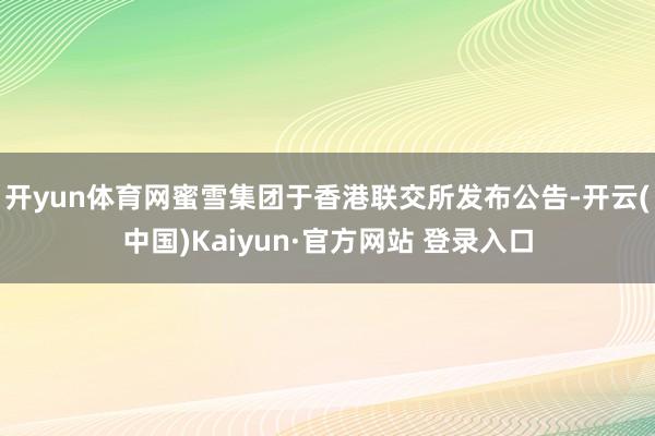 开yun体育网蜜雪集团于香港联交所发布公告-开云(中国)Kaiyun·官方网站 登录入口