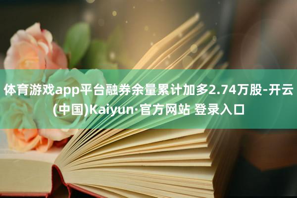 体育游戏app平台融券余量累计加多2.74万股-开云(中国)Kaiyun·官方网站 登录入口