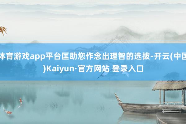 体育游戏app平台匡助您作念出理智的选拔-开云(中国)Kaiyun·官方网站 登录入口