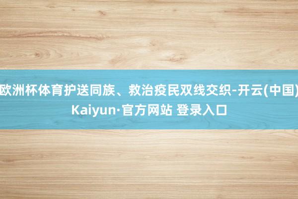 欧洲杯体育护送同族、救治疫民双线交织-开云(中国)Kaiyun·官方网站 登录入口