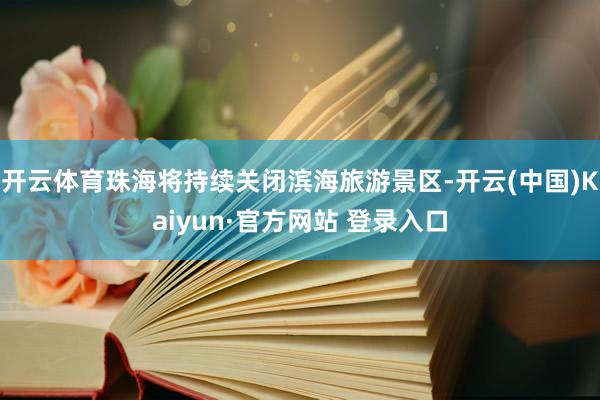 开云体育珠海将持续关闭滨海旅游景区-开云(中国)Kaiyun·官方网站 登录入口