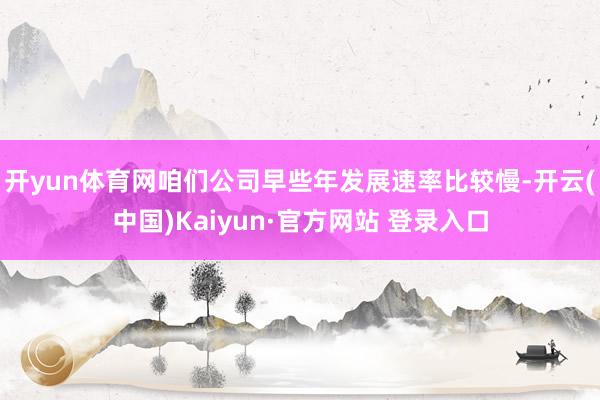 开yun体育网咱们公司早些年发展速率比较慢-开云(中国)Kaiyun·官方网站 登录入口