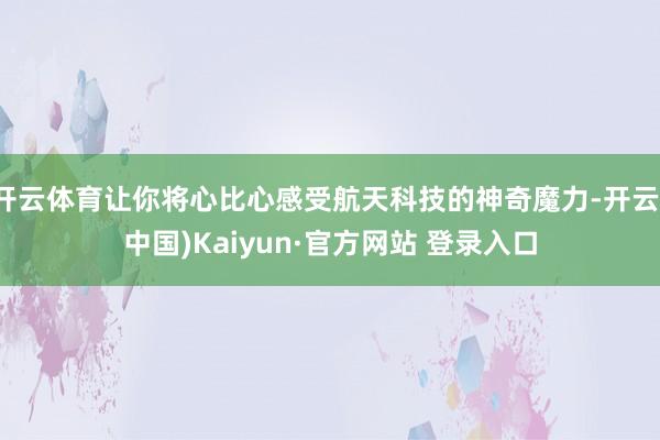 开云体育让你将心比心感受航天科技的神奇魔力-开云(中国)Kaiyun·官方网站 登录入口