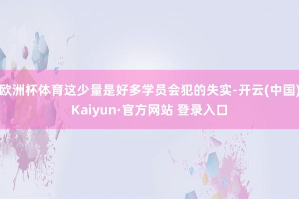 欧洲杯体育这少量是好多学员会犯的失实-开云(中国)Kaiyun·官方网站 登录入口
