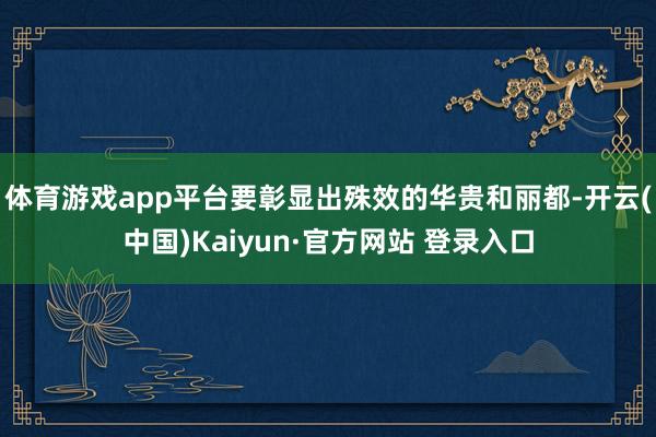 体育游戏app平台要彰显出殊效的华贵和丽都-开云(中国)Kaiyun·官方网站 登录入口