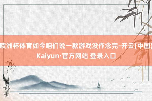 欧洲杯体育如今咱们说一款游戏没作念完-开云(中国)Kaiyun·官方网站 登录入口