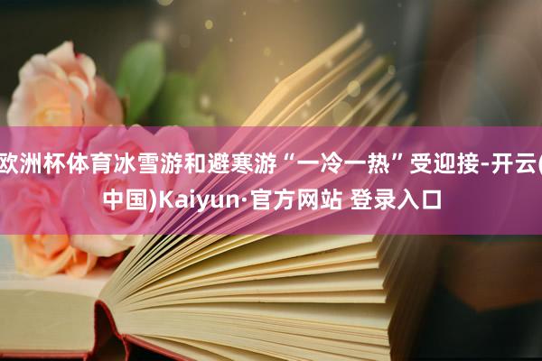 欧洲杯体育冰雪游和避寒游“一冷一热”受迎接-开云(中国)Kaiyun·官方网站 登录入口