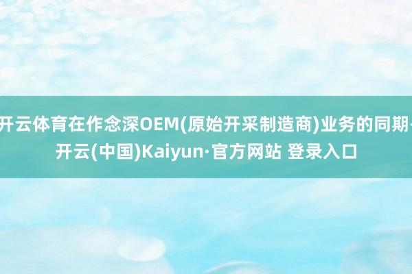 开云体育在作念深OEM(原始开采制造商)业务的同期-开云(中国)Kaiyun·官方网站 登录入口