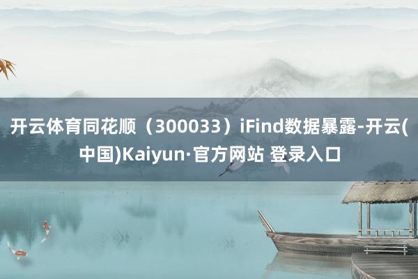 开云体育同花顺（300033）iFind数据暴露-开云(中国)Kaiyun·官方网站 登录入口