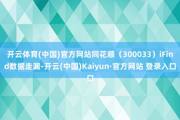 开云体育(中国)官方网站同花顺（300033）iFind数据走漏-开云(中国)Kaiyun·官方网站 登录入口