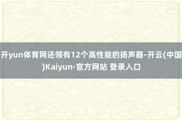 开yun体育网还领有12个高性能的扬声器-开云(中国)Kaiyun·官方网站 登录入口