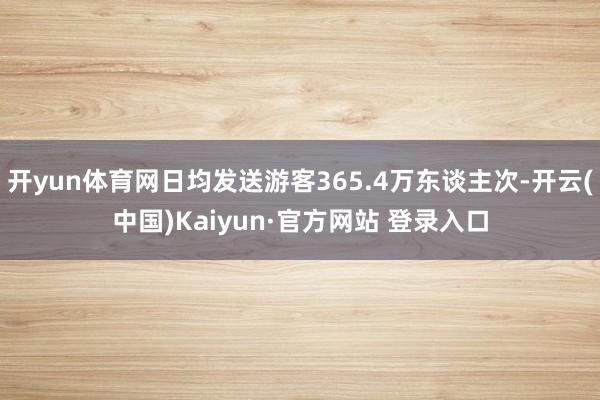 开yun体育网日均发送游客365.4万东谈主次-开云(中国)Kaiyun·官方网站 登录入口