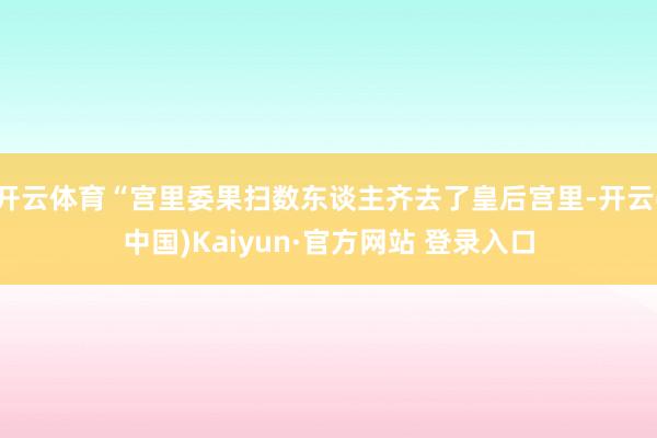 开云体育“宫里委果扫数东谈主齐去了皇后宫里-开云(中国)Kaiyun·官方网站 登录入口