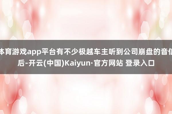 体育游戏app平台有不少极越车主听到公司崩盘的音信后-开云(中国)Kaiyun·官方网站 登录入口