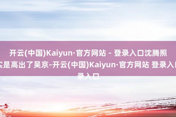 开云(中国)Kaiyun·官方网站 - 登录入口沈腾照实是高出了吴京-开云(中国)Kaiyun·官方网站 登录入口