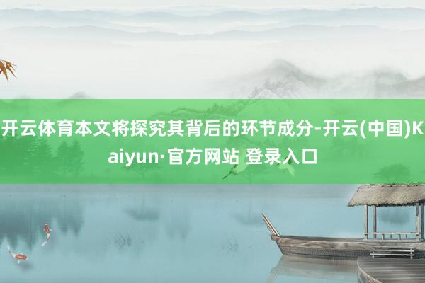开云体育本文将探究其背后的环节成分-开云(中国)Kaiyun·官方网站 登录入口