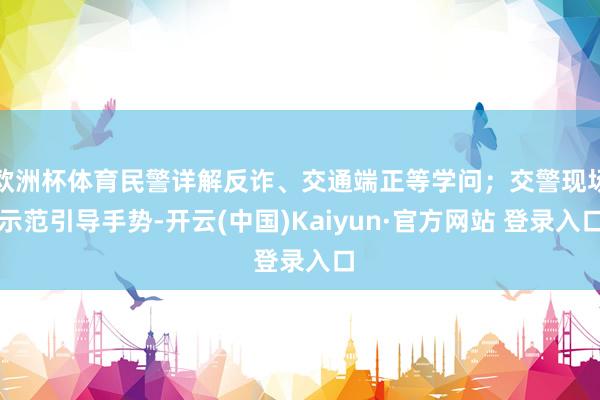 欧洲杯体育民警详解反诈、交通端正等学问；交警现场示范引导手势-开云(中国)Kaiyun·官方网站 登录入口
