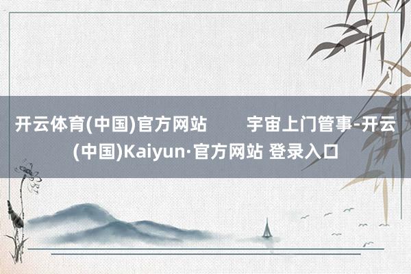 开云体育(中国)官方网站        宇宙上门管事-开云(中国)Kaiyun·官方网站 登录入口