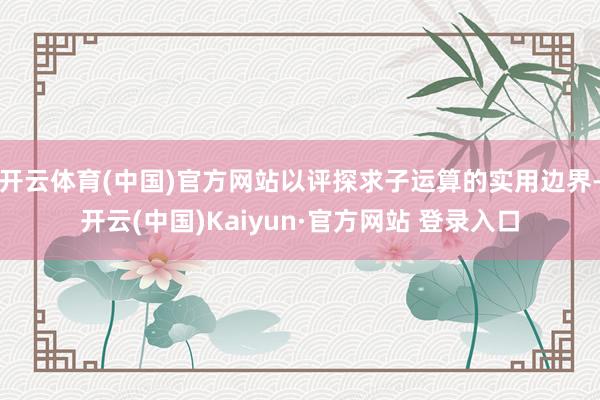开云体育(中国)官方网站以评探求子运算的实用边界-开云(中国)Kaiyun·官方网站 登录入口