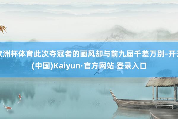 欧洲杯体育此次夺冠者的画风却与前九届千差万别-开云(中国)Kaiyun·官方网站 登录入口