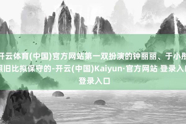 开云体育(中国)官方网站第一双扮演的钟丽丽、于小彤照旧比拟保守的-开云(中国)Kaiyun·官方网站 登录入口