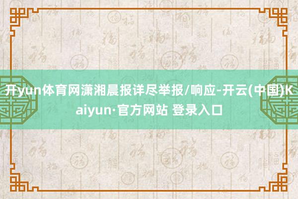 开yun体育网潇湘晨报详尽举报/响应-开云(中国)Kaiyun·官方网站 登录入口