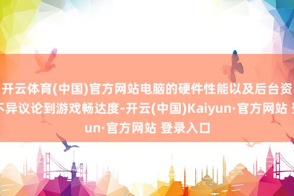 开云体育(中国)官方网站电脑的硬件性能以及后台资源占用不异议论到游戏畅达度-开云(中国)Kaiyun·官方网站 登录入口