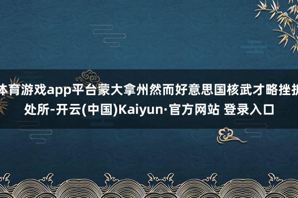 体育游戏app平台蒙大拿州然而好意思国核武才略挫折处所-开云(中国)Kaiyun·官方网站 登录入口