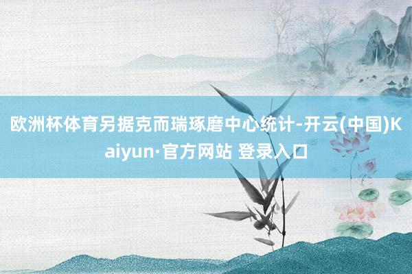 欧洲杯体育　　另据克而瑞琢磨中心统计-开云(中国)Kaiyun·官方网站 登录入口