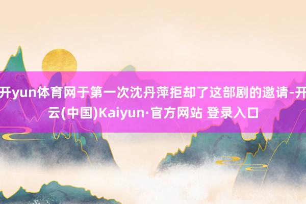 开yun体育网于第一次沈丹萍拒却了这部剧的邀请-开云(中国)Kaiyun·官方网站 登录入口