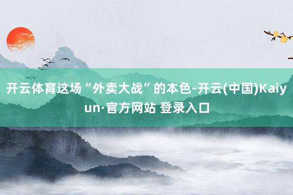 开云体育这场“外卖大战”的本色-开云(中国)Kaiyun·官方网站 登录入口