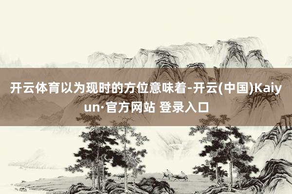 开云体育以为现时的方位意味着-开云(中国)Kaiyun·官方网站 登录入口