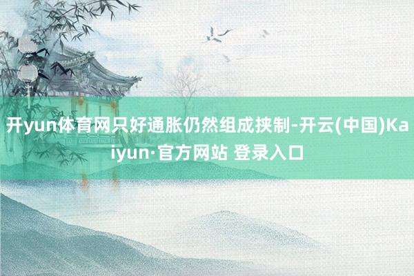 开yun体育网只好通胀仍然组成挟制-开云(中国)Kaiyun·官方网站 登录入口