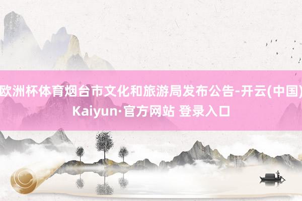 欧洲杯体育烟台市文化和旅游局发布公告-开云(中国)Kaiyun·官方网站 登录入口