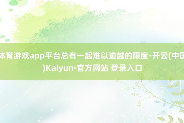 体育游戏app平台总有一起难以逾越的限度-开云(中国)Kaiyun·官方网站 登录入口