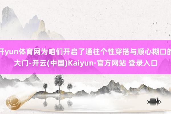 开yun体育网为咱们开启了通往个性穿搭与顺心糊口的大门-开云(中国)Kaiyun·官方网站 登录入口