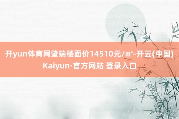 开yun体育网肇端楼面价14510元/㎡-开云(中国)Kaiyun·官方网站 登录入口
