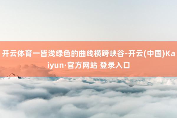 开云体育一皆浅绿色的曲线横跨峡谷-开云(中国)Kaiyun·官方网站 登录入口