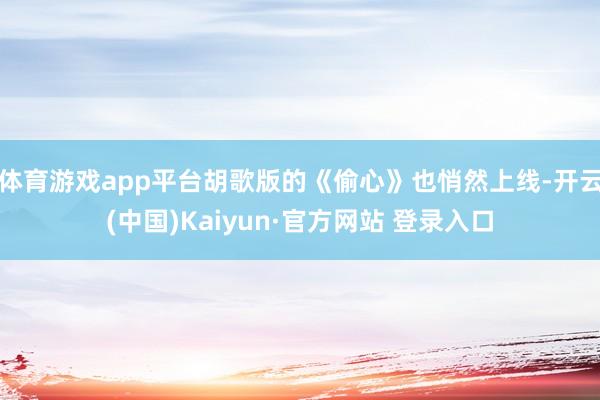 体育游戏app平台胡歌版的《偷心》也悄然上线-开云(中国)Kaiyun·官方网站 登录入口