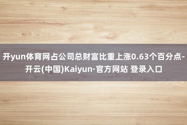 开yun体育网占公司总财富比重上涨0.63个百分点-开云(中国)Kaiyun·官方网站 登录入口